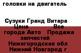 головки на двигатель H27A (Сузуки Гранд Витара) › Цена ­ 32 000 - Все города Авто » Продажа запчастей   . Нижегородская обл.,Нижний Новгород г.